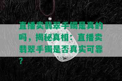 直播卖翡翠手镯是真的吗，揭秘真相：直播卖翡翠手镯是否真实可靠？