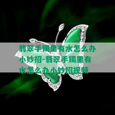 翡翠手镯里有水怎么办小妙招-翡翠手镯里有水怎么办小妙招视频