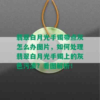 翡翠白月光手镯带点灰怎么办图片，如何处理翡翠白月光手镯上的灰色污渍？看图解析！