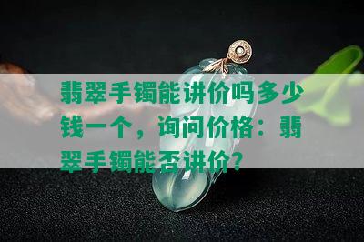 翡翠手镯能讲价吗多少钱一个，询问价格：翡翠手镯能否讲价？