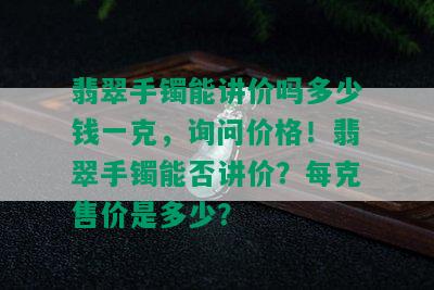 翡翠手镯能讲价吗多少钱一克，询问价格！翡翠手镯能否讲价？每克售价是多少？