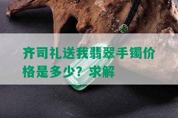 齐司礼送我翡翠手镯价格是多少？求解