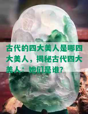 古代的四大美人是哪四大美人，揭秘古代四大美人：她们是谁？