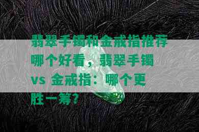 翡翠手镯和金戒指推荐哪个好看，翡翠手镯 vs 金戒指：哪个更胜一筹？