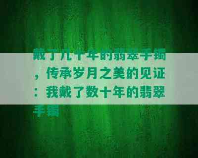 戴了几十年的翡翠手镯，传承岁月之美的见证：我戴了数十年的翡翠手镯