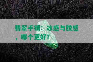 翡翠手镯：冰感与胶感，哪个更好？