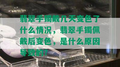 翡翠手镯戴几天变色了什么情况，翡翠手镯佩戴后变色，是什么原因导致的？