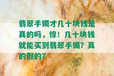 翡翠手镯才几十块钱是真的吗，惊！几十块钱就能买到翡翠手镯？真的假的？