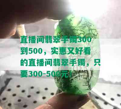 直播间翡翠手镯300到500，实惠又好看的直播间翡翠手镯，只要300-500元！