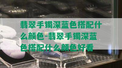 翡翠手镯深蓝色搭配什么颜色-翡翠手镯深蓝色搭配什么颜色好看