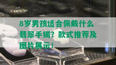 8岁男孩适合佩戴什么翡翠手镯？款式推荐及图片展示！