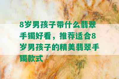 8岁男孩子带什么翡翠手镯好看，推荐适合8岁男孩子的精美翡翠手镯款式