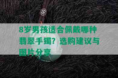 8岁男孩适合佩戴哪种翡翠手镯？选购建议与图片分享