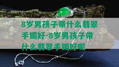 8岁男孩子带什么翡翠手镯好-8岁男孩子带什么翡翠手镯好呢