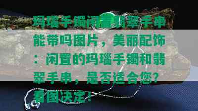 玛瑙手镯闲置翡翠手串能带吗图片，美丽配饰：闲置的玛瑙手镯和翡翠手串，是否适合您？看图决定！