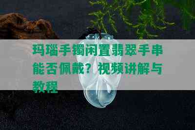 玛瑙手镯闲置翡翠手串能否佩戴？视频讲解与教程