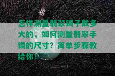 怎样测量翡翠镯子戴多大的，如何测量翡翠手镯的尺寸？简单步骤教给你！