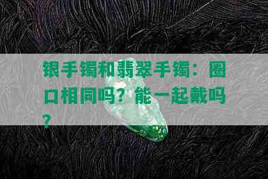 银手镯和翡翠手镯：圈口相同吗？能一起戴吗？