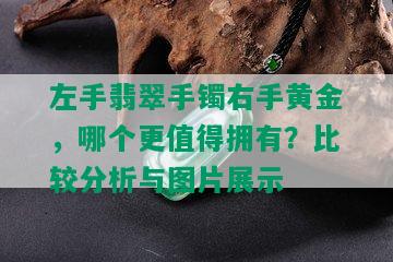 左手翡翠手镯右手黄金，哪个更值得拥有？比较分析与图片展示