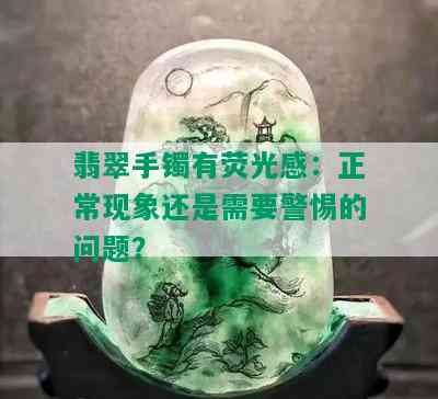 翡翠手镯有荧光感：正常现象还是需要警惕的问题？