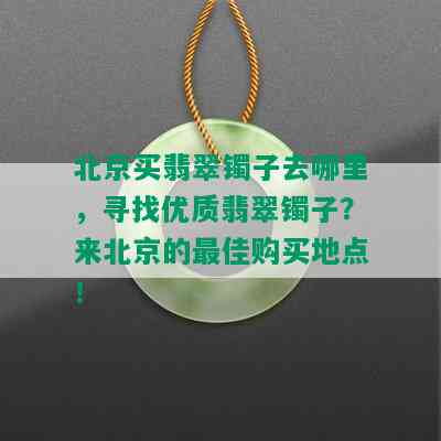 北京买翡翠镯子去哪里，寻找优质翡翠镯子？来北京的更佳购买地点！