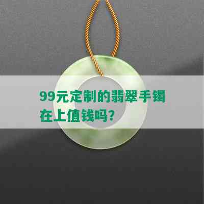 99元定制的翡翠手镯在上值钱吗？