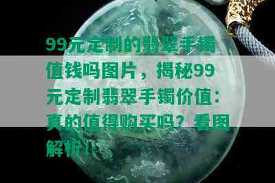 99元定制的翡翠手镯值钱吗图片，揭秘99元定制翡翠手镯价值：真的值得购买吗？看图解析！