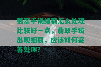 翡翠手镯细裂怎么处理比较好一点，翡翠手镯出现细裂，应该如何妥善处理？