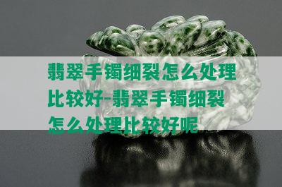 翡翠手镯细裂怎么处理比较好-翡翠手镯细裂怎么处理比较好呢