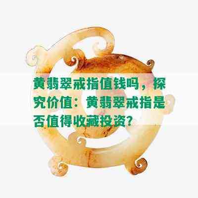 黄翡翠戒指值钱吗，探究价值：黄翡翠戒指是否值得收藏投资？