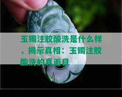 玉镯注胶酸洗是什么样，揭示真相：玉镯注胶酸洗的真面目