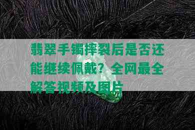 翡翠手镯摔裂后是否还能继续佩戴？全网最全解答视频及图片