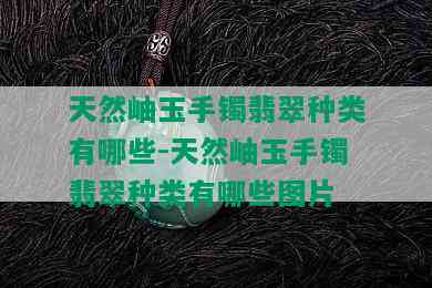 天然岫玉手镯翡翠种类有哪些-天然岫玉手镯翡翠种类有哪些图片