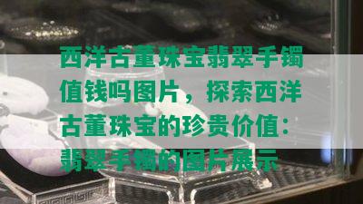 西洋古董珠宝翡翠手镯值钱吗图片，探索西洋古董珠宝的珍贵价值：翡翠手镯的图片展示