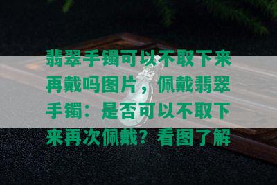 翡翠手镯可以不取下来再戴吗图片，佩戴翡翠手镯：是否可以不取下来再次佩戴？看图了解