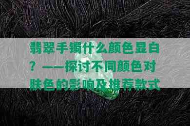 翡翠手镯什么颜色显白？——探讨不同颜色对肤色的影响及推荐款式