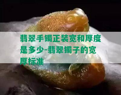 翡翠手镯正装宽和厚度是多少-翡翠镯子的宽厚标准