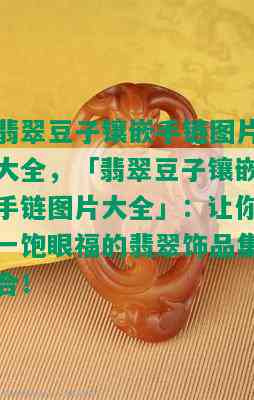 翡翠豆子镶嵌手链图片大全，「翡翠豆子镶嵌手链图片大全」：让你一饱眼福的翡翠饰品集合！