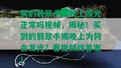 买的翡翠手镯晚上发光正常吗视频，揭秘！买到的翡翠手镯晚上为何会发光？看视频找答案！