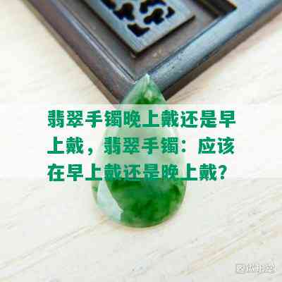 翡翠手镯晚上戴还是早上戴，翡翠手镯：应该在早上戴还是晚上戴？