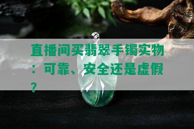 直播间买翡翠手镯实物：可靠、安全还是虚假？