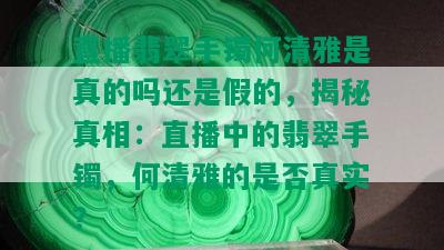 直播翡翠手镯何清雅是真的吗还是假的，揭秘真相：直播中的翡翠手镯，何清雅的是否真实？