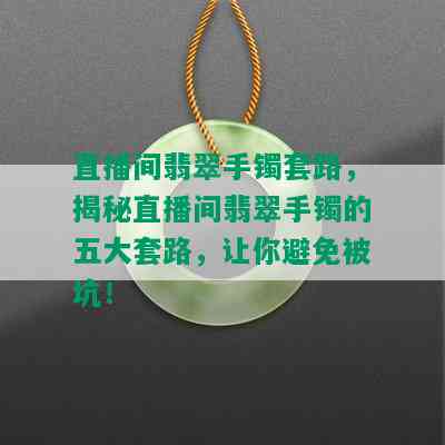 直播间翡翠手镯套路，揭秘直播间翡翠手镯的五大套路，让你避免被坑！