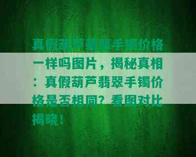 真假葫芦翡翠手镯价格一样吗图片，揭秘真相：真假葫芦翡翠手镯价格是否相同？看图对比揭晓！