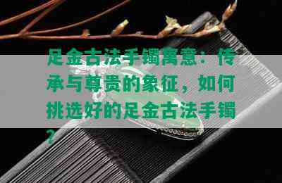 足金古法手镯寓意：传承与尊贵的象征，如何挑选好的足金古法手镯？