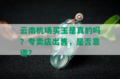 云南机场买玉是真的吗？专卖店出售，是否靠谱？