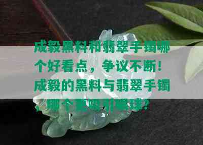 成毅黑料和翡翠手镯哪个好看点，争议不断！成毅的黑料与翡翠手镯，哪个更吸引眼球？