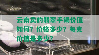 云南卖的翡翠手镯价值如何？价格多少？每克价值是多少？