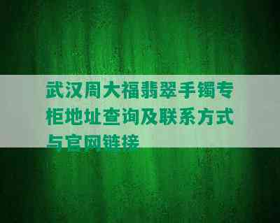 武汉周大福翡翠手镯专柜地址查询及联系方式与官网链接