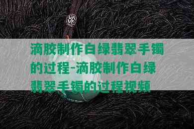 滴胶制作白绿翡翠手镯的过程-滴胶制作白绿翡翠手镯的过程视频